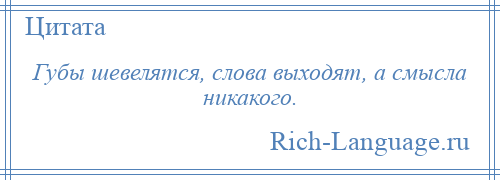 
    Губы шевелятся, слова выходят, а смысла никакого.