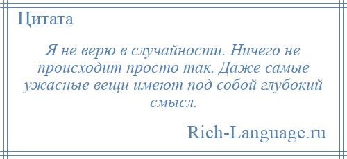 
    Я не верю в случайности. Ничего не происходит просто так. Даже самые ужасные вещи имеют под собой глубокий смысл.