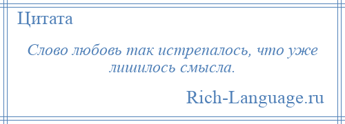 
    Слово любовь так истрепалось, что уже лишилось смысла.