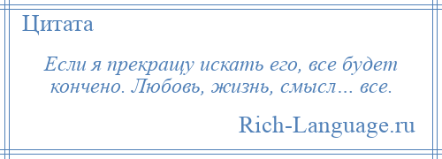 
    Если я прекращу искать его, все будет кончено. Любовь, жизнь, смысл… все.