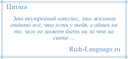 
    Это внутренний импульс, это желание отдать всё, что есть у тебя, в обмен на то, чего не может быть ни за что на свете….