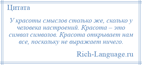 
    У красоты смыслов столько же, сколько у человека настроений. Красота – это символ символов. Красота открывает нам все, поскольку не выражает ничего.
