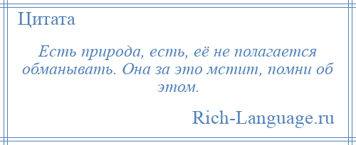 
    Есть природа, есть, её не полагается обманывать. Она за это мстит, помни об этом.