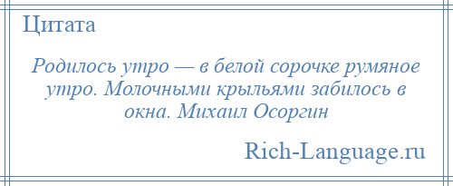
    Родилось утро — в белой сорочке румяное утро. Молочными крыльями забилось в окна. Михаил Осоргин