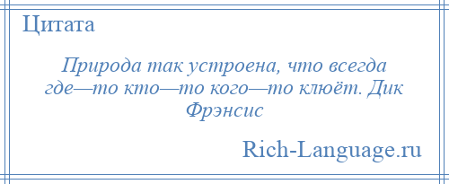 
    Природа так устроена, что всегда где—то кто—то кого—то клюёт. Дик Фрэнсис