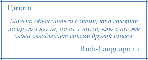 
    Можно объясниться с теми, кто говорит на другом языке, но не с теми, кто в те же слова вкладывает совсем другой смысл.