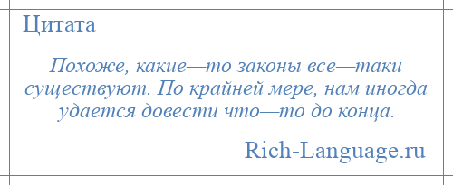 
    Похоже, какие—то законы все—таки существуют. По крайней мере, нам иногда удается довести что—то до конца.