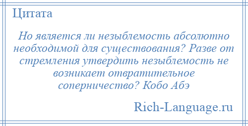 
    Но является ли незыблемость абсолютно необходимой для существования? Разве от стремления утвердить незыблемость не возникает отвратительное соперничество? Кобо Абэ