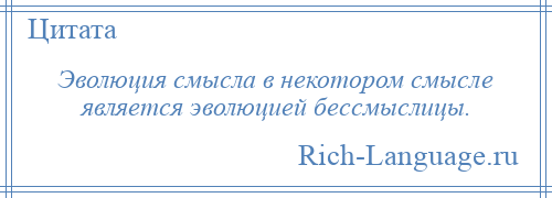 
    Эволюция смысла в некотором смысле является эволюцией бессмыслицы.