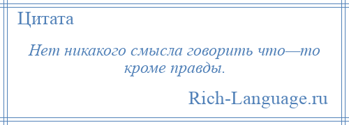 
    Нет никакого смысла говорить что—то кроме правды.