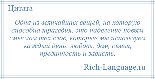 
    Одна из величайших вещей, на которую способна трагедия, это наделение новым смыслом тех слов, которые мы используем каждый день: любовь, дом, семья, преданность и зависть.