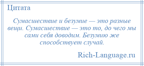 
    Сумасшествие и безумие — это разные вещи. Сумасшествие — это то, до чего мы сами себя доводим. Безумию же способствует случай.