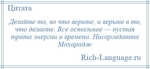 
    Делайте то, во что верите, и верьте в то, что делаете. Все остальное — пустая трата энергии и времени. Нисаргадатта Махарадж