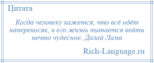
    Когда человеку кажется, что всё идёт наперекосяк, в его жизнь пытается войти нечто чудесное. Далай Лама