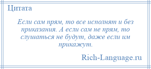 
    Если сам прям, то все исполнят и без приказания. А если сам не прям, то слушаться не будут, даже если им прикажут.