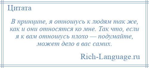 
    В принципе, я отношусь к людям так же, как и они относятся ко мне. Так что, если я к вам отношусь плохо — подумайте, может дело в вас самих.