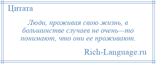 
    Люди, проживая свою жизнь, в большинстве случаев не очень—то понимают, что они ее проживают.