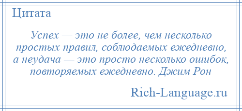 
    Успех — это не более, чем несколько простых правил, соблюдаемых ежедневно, а неудача — это просто несколько ошибок, повторяемых ежедневно. Джим Рон