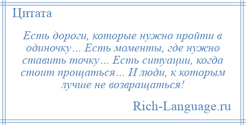 
    Есть дороги, которые нужно пройти в одиночку… Есть моменты, где нужно ставить точку… Есть ситуации, когда стоит прощаться… И люди, к которым лучше не возвращаться!