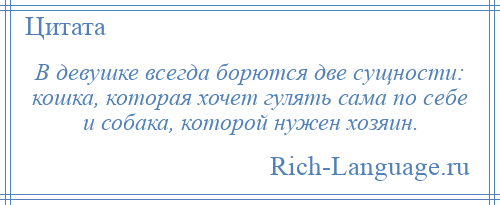 
    В девушке всегда борются две сущности: кошка, которая хочет гулять сама по себе и собака, которой нужен хозяин.
