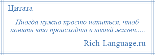 
    Иногда нужно просто напиться, чтоб понять что происходит в твоей жизни.....