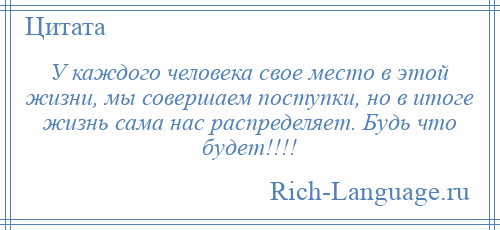 
    У каждого человека свое место в этой жизни, мы совершаем поступки, но в итоге жизнь сама нас распределяет. Будь что будет!!!!