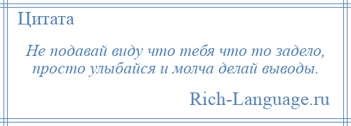 
    Не подавай виду что тебя что то задело, просто улыбайся и молча делай выводы.