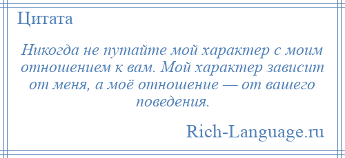 
    Никогда не путайте мой характер с моим отношением к вам. Мой характер зависит от меня, а моё отношение — от вашего поведения.