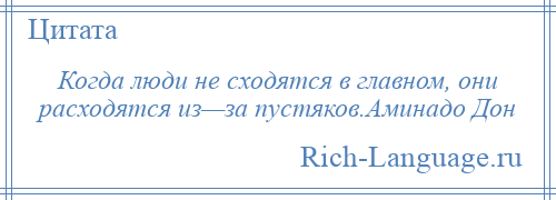 
    Когда люди не сходятся в главном, они расходятся из—за пустяков.Аминадо Дон