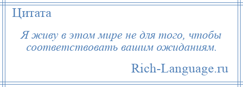 
    Я живу в этом мире не для того, чтобы соответствовать вашим ожиданиям.