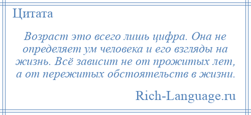 
    Возраст это всего лишь цифра. Она не определяет ум человека и его взгляды на жизнь. Всё зависит не от прожитых лет, а от пережитых обстоятельств в жизни.