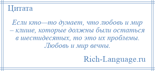 
    Если кто—то думает, что любовь и мир – клише, которые должны были остаться в шестидесятых, то это их проблемы. Любовь и мир вечны.