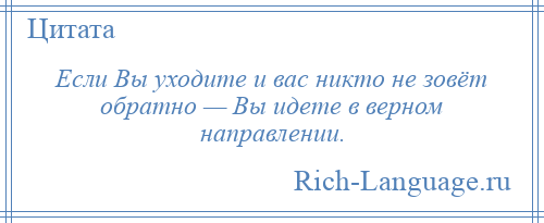 
    Если Вы уходите и вас никто не зовёт обратно — Вы идете в верном направлении.