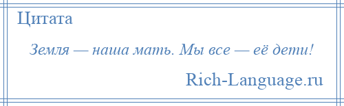 
    Земля — наша мать. Мы все — её дети!