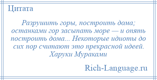 
    Разрушить горы, построить дома; останками гор засыпать море — и опять построить дома... Некоторые идиоты до сих пор считают это прекрасной идеей. Харуки Мураками