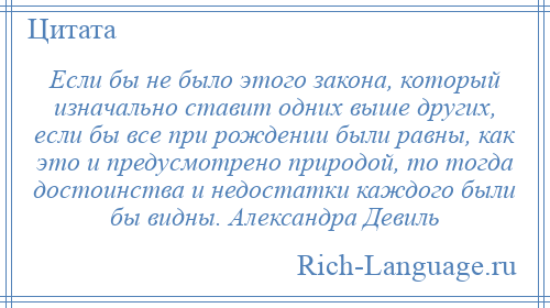 
    Если бы не было этого закона, который изначально ставит одних выше других, если бы все при рождении были равны, как это и предусмотрено природой, то тогда достоинства и недостатки каждого были бы видны. Александра Девиль