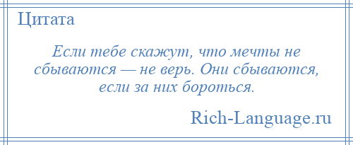 
    Если тебе скажут, что мечты не сбываются — не верь. Они сбываются, если за них бороться.