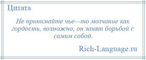 
    Не принимайте чье—то молчание как гордость, возможно, он занят борьбой с самим собой.