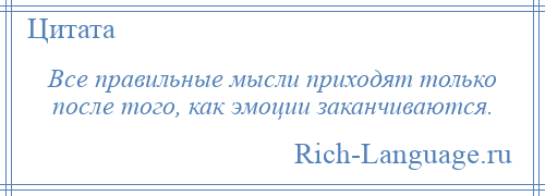 
    Все правильные мысли приходят только после того, как эмоции заканчиваются.