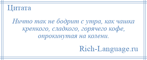 
    Ничто так не бодрит с утра, как чашка крепкого, сладкого, горячего кофе, опрокинутая на колени.