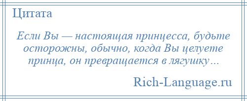 
    Если Вы — настоящая принцесса, будьте осторожны, обычно, когда Вы целуете принца, он превращается в лягушку…