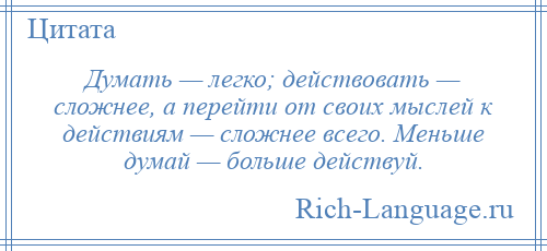 
    Думать — легко; действовать — сложнее, а перейти от своих мыслей к действиям — сложнее всего. Меньше думай — больше действуй.