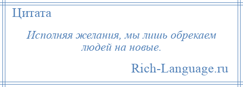 
    Исполняя желания, мы лишь обрекаем людей на новые.