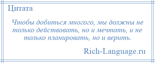 
    Чтобы добиться многого, мы должны не только действовать, но и мечтать, и не только планировать, но и верить.