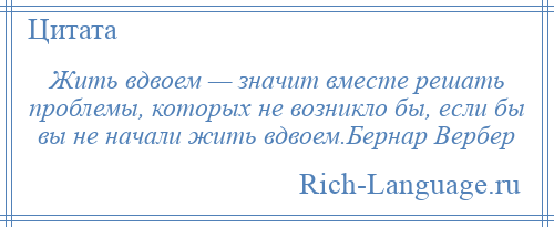 
    Жить вдвоем — значит вместе решать проблемы, которых не возникло бы, если бы вы не начали жить вдвоем.Бернар Вербер