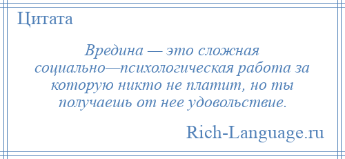 
    Вредина — это сложная социально—психологическая работа за которую никто не платит, но ты получаешь от нее удовольствие.