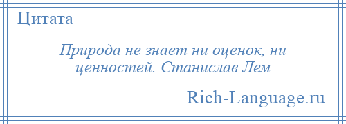 
    Природа не знает ни оценок, ни ценностей. Станислав Лем