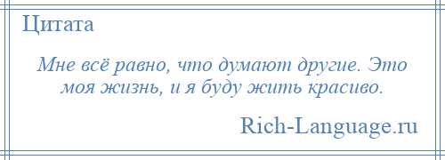 
    Мне всё равно, что думают другие. Это моя жизнь, и я буду жить красиво.