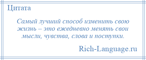 
    Самый лучший способ изменить свою жизнь – это ежедневно менять свои мысли, чувства, слова и поступки.
