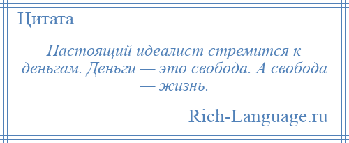 
    Настоящий идеалист стремится к деньгам. Деньги — это свобода. А свобода — жизнь.